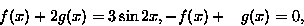 \begin{displaymath}
\begin{split}
 f(x)+2 g(x)&= 3\sin 2x, \\ - f(x)+\phantom{-}g(x)&=0,\end{split}\end{displaymath}