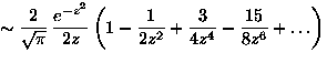\(\displaystyle
\sim
 \frac{2}{\sqrt{{\pi}}}\,\frac{e^{-z^2}}{2z}
 \left(1-\frac{1}{2z^2}+\frac{3}{4z^4}-
 \frac{15}{8z^6}+\ldots\right)
\)