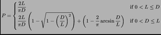 $\displaystyle P = \begin{cases}\displaystyle \frac{2L}{\pi D} & \text{if $0<L\l...
...-\frac{2}{\pi}\arcsin\frac{D}{L} \right) & \text{if $0<D\le L$} \\  \end{cases}$