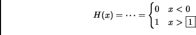 \begin{displaymath}
H(x)=\dots=
\begin{cases}
0 & x< 0\\
1 & x> \fbox{1}\\
\end{cases}\end{displaymath}