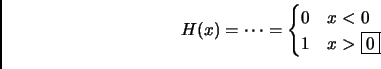 \begin{displaymath}
H(x)=\dots=
\begin{cases}
0 & x< 0\\
1 & x> \fbox{0}\\
\end{cases}\end{displaymath}