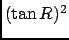 $ (\tan R)^2$