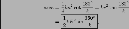 \begin{displaymath}\begin{split}\textrm{area}&=\frac{1}{4}ka^2\cot\frac{180^{\ci...
...aystyle \frac{1}{2}kR^2\sin\frac{360^{\circ}}{k}$}, \end{split}\end{displaymath}