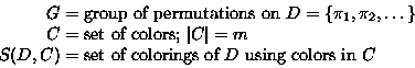 \begin{displaymath}
\begin{split}
G &= \text{group of permutations on $D=\{\pi_1...
...t of colorings of $D$\space using colors in $C$} \\ \end{split}\end{displaymath}