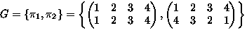 $G
=\left\{ \pi_1,\pi_2 \right\}
=\left\{ 
\begin{pmatrix}
1 & 2 & 3 & 4\\ 1 & 2...
 ...matrix},
\begin{pmatrix}
1 & 2 & 3 & 4\\ 4 & 3 & 2 & 1\\ \end{pmatrix} \right\}$