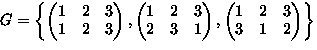 $G
= \left\{ 
\begin{pmatrix}
1 & 2 & 3 \\ 1 & 2 & 3 \\ \end{pmatrix},
\begin{pm...
 ...\end{pmatrix},
\begin{pmatrix}
1 & 2 & 3 \\ 3 & 1 & 2 \\ \end{pmatrix} \right\}$