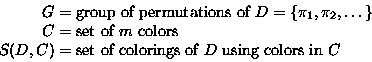 \begin{displaymath}
\begin{split}
G &= \text{group of permutations of $D=\{\pi_1...
...t of colorings of $D$\space using colors in $C$} \\ \end{split}\end{displaymath}